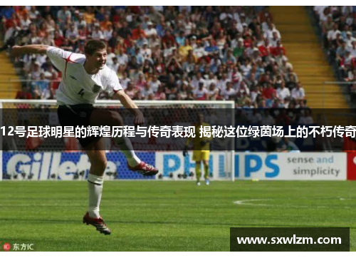 12号足球明星的辉煌历程与传奇表现 揭秘这位绿茵场上的不朽传奇