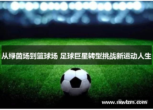 从绿茵场到篮球场 足球巨星转型挑战新运动人生