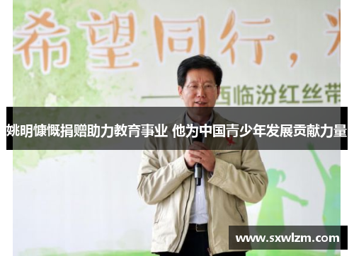 姚明慷慨捐赠助力教育事业 他为中国青少年发展贡献力量