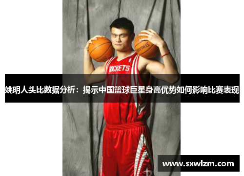 姚明人头比数据分析：揭示中国篮球巨星身高优势如何影响比赛表现