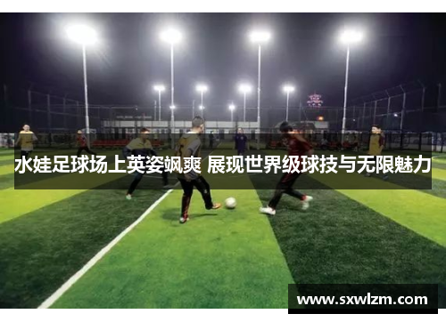 水娃足球场上英姿飒爽 展现世界级球技与无限魅力