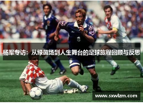 杨军专访：从绿茵场到人生舞台的足球旅程回顾与反思