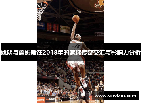 姚明与詹姆斯在2018年的篮球传奇交汇与影响力分析