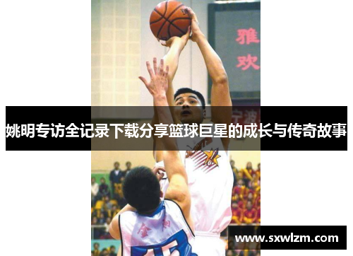 姚明专访全记录下载分享篮球巨星的成长与传奇故事