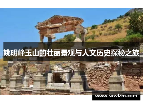 姚明峰玉山的壮丽景观与人文历史探秘之旅