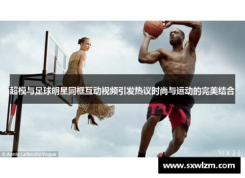 超模与足球明星同框互动视频引发热议时尚与运动的完美结合