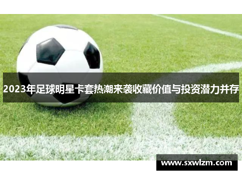 2023年足球明星卡套热潮来袭收藏价值与投资潜力并存