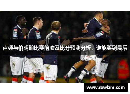 卢顿与伯明翰比赛前瞻及比分预测分析，谁能笑到最后