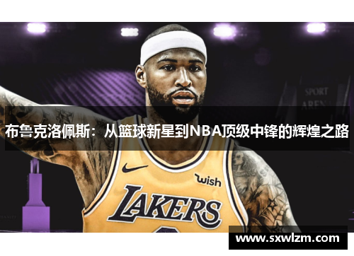 布鲁克洛佩斯：从篮球新星到NBA顶级中锋的辉煌之路