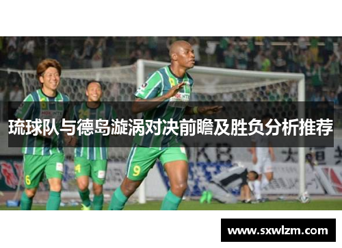 琉球队与德岛漩涡对决前瞻及胜负分析推荐